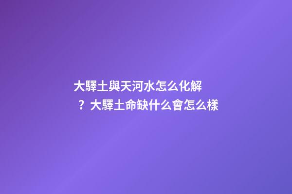 大驛土與天河水怎么化解？大驛土命缺什么會怎么樣